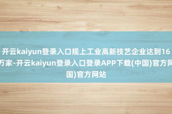 开云kaiyun登录入口规上工业高新技艺企业达到16.9万家-开云kaiyun登录入口登录APP下载(中国)官方网站