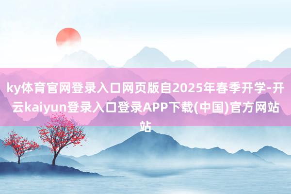 ky体育官网登录入口网页版自2025年春季开学-开云kaiyun登录入口登录APP下载(中国)官方网站