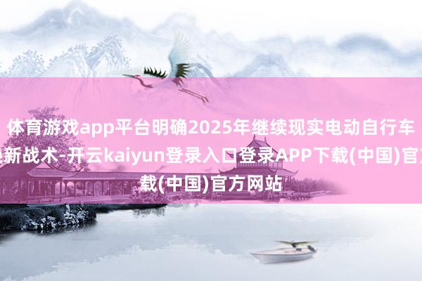 体育游戏app平台明确2025年继续现实电动自行车以旧换新战术-开云kaiyun登录入口登录APP下载(中国)官方网站