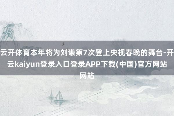 云开体育本年将为刘谦第7次登上央视春晚的舞台-开云kaiyun登录入口登录APP下载(中国)官方网站