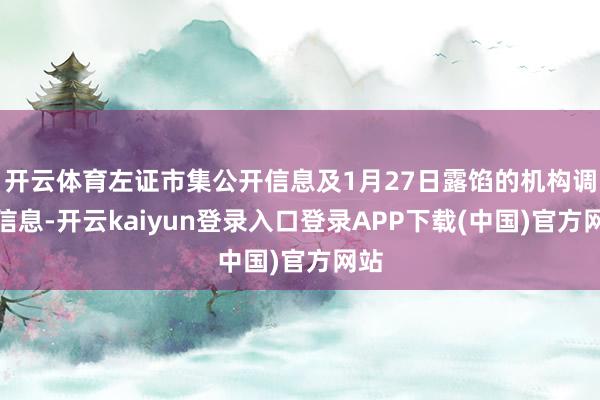 开云体育左证市集公开信息及1月27日露馅的机构调研信息-开云kaiyun登录入口登录APP下载(中国)官方网站