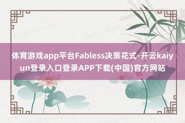 体育游戏app平台Fabless决策花式-开云kaiyun登录入口登录APP下载(中国)官方网站