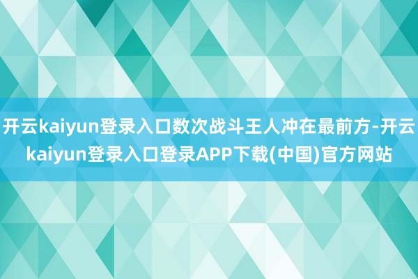 开云kaiyun登录入口数次战斗王人冲在最前方-开云kaiyun登录入口登录APP下载(中国)官方网站