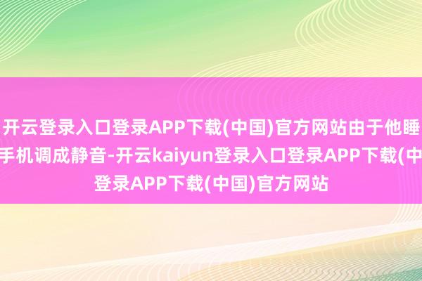 开云登录入口登录APP下载(中国)官方网站由于他睡 觉时风气将手机调成静音-开云kaiyun登录入口登录APP下载(中国)官方网站