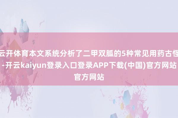 云开体育本文系统分析了二甲双胍的5种常见用药古怪-开云kaiyun登录入口登录APP下载(中国)官方网站