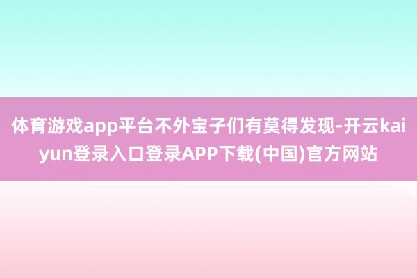 体育游戏app平台不外宝子们有莫得发现-开云kaiyun登录入口登录APP下载(中国)官方网站