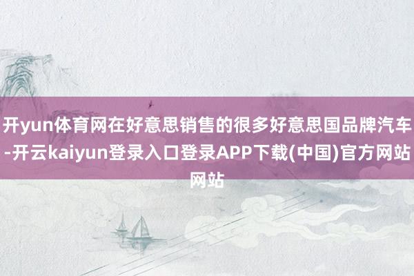 开yun体育网　　在好意思销售的很多好意思国品牌汽车-开云kaiyun登录入口登录APP下载(中国)官方网站