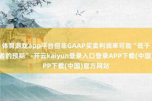 体育游戏app平台但非GAAP买卖利润率可能“低于一些投资者的预期”-开云kaiyun登录入口登录APP下载(中国)官方网站