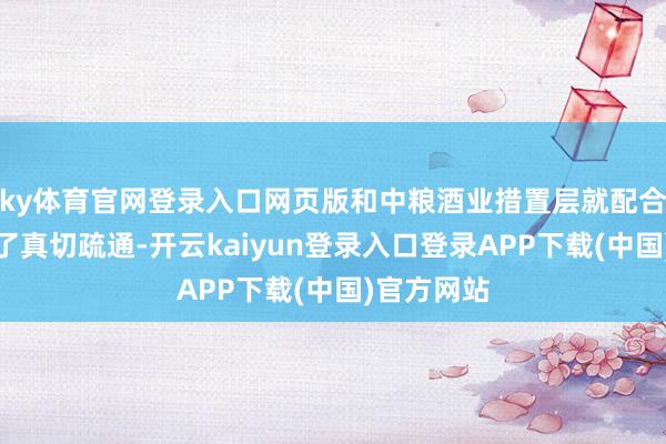 ky体育官网登录入口网页版和中粮酒业措置层就配合事宜进行了真切疏通-开云kaiyun登录入口登录APP下载(中国)官方网站