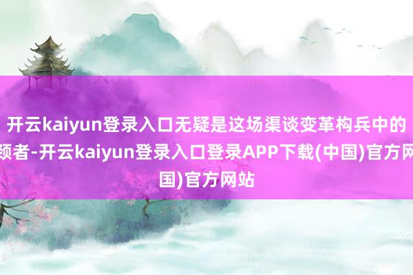 开云kaiyun登录入口无疑是这场渠谈变革构兵中的引颈者-开云kaiyun登录入口登录APP下载(中国)官方网站