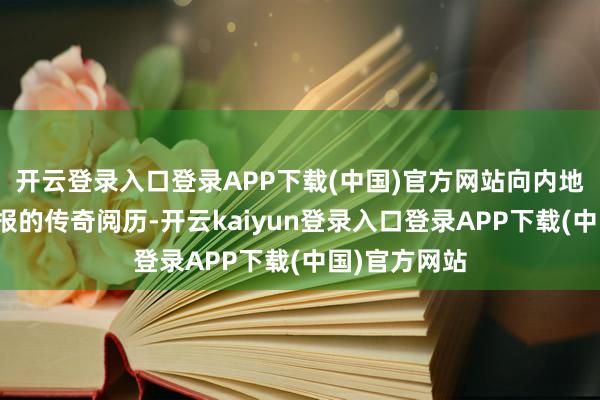 开云登录入口登录APP下载(中国)官方网站向内地传递关节谍报的传奇阅历-开云kaiyun登录入口登录APP下载(中国)官方网站